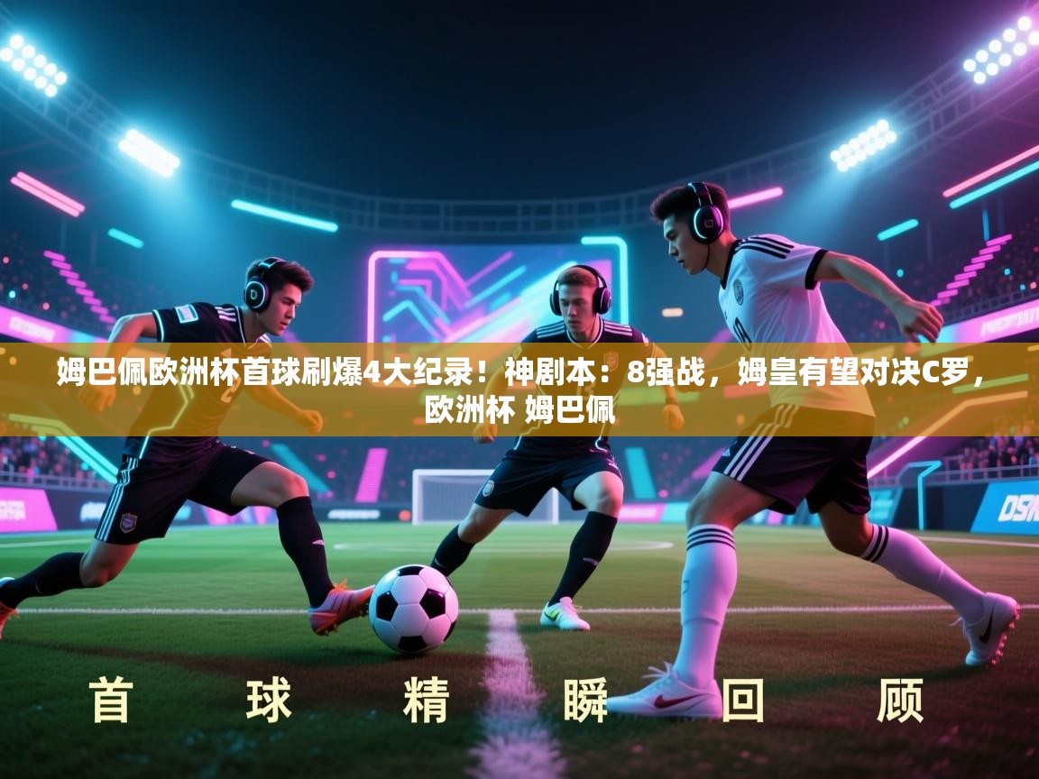 姆巴佩欧洲杯首球刷爆4大纪录!神剧本:8强战,姆皇有望对决C罗,欧洲杯 姆巴佩 第1张