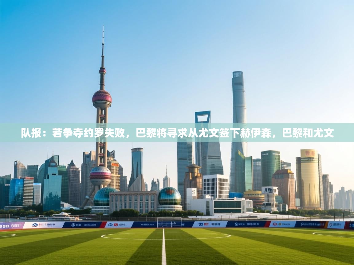 队报:若争夺约罗失败,巴黎将寻求从尤文签下赫伊森,巴黎和尤文 第2张