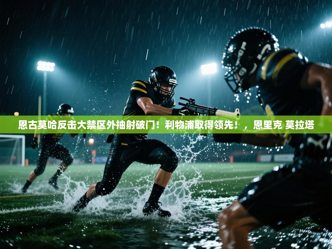 恩古莫哈反击大禁区外抽射破门！利物浦取得领先！，恩里克 莫拉塔  第2张