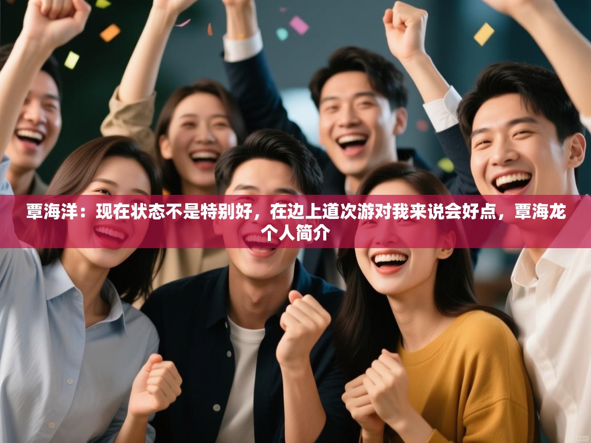 覃海洋：现在状态不是特别好，在边上道次游对我来说会好点，覃海龙个人简介  第1张