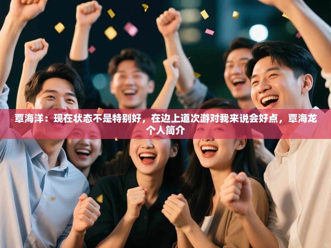 覃海洋：现在状态不是特别好，在边上道次游对我来说会好点，覃海龙个人简介  第2张