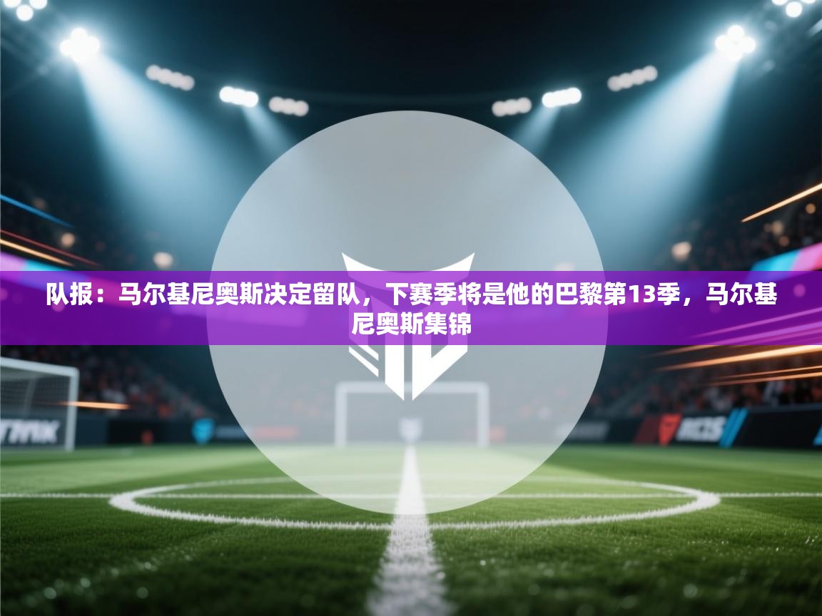 队报:马尔基尼奥斯决定留队,下赛季将是他的巴黎第13季,马尔基尼奥斯集锦 第1张