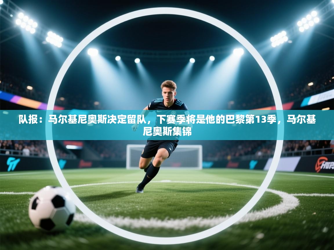 队报:马尔基尼奥斯决定留队,下赛季将是他的巴黎第13季,马尔基尼奥斯集锦 第2张