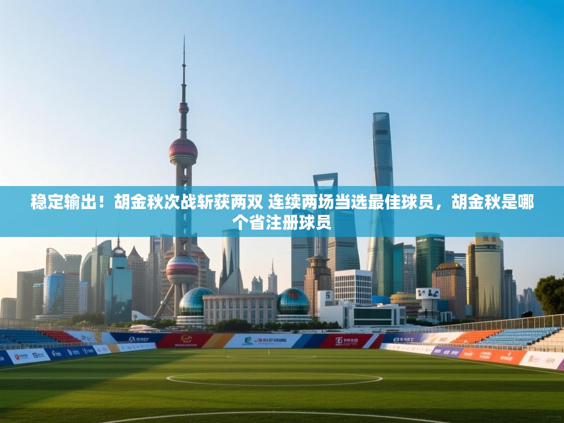 稳定输出!胡金秋次战斩获两双 连续两场当选最佳球员,胡金秋是哪个省注册球员 第1张
