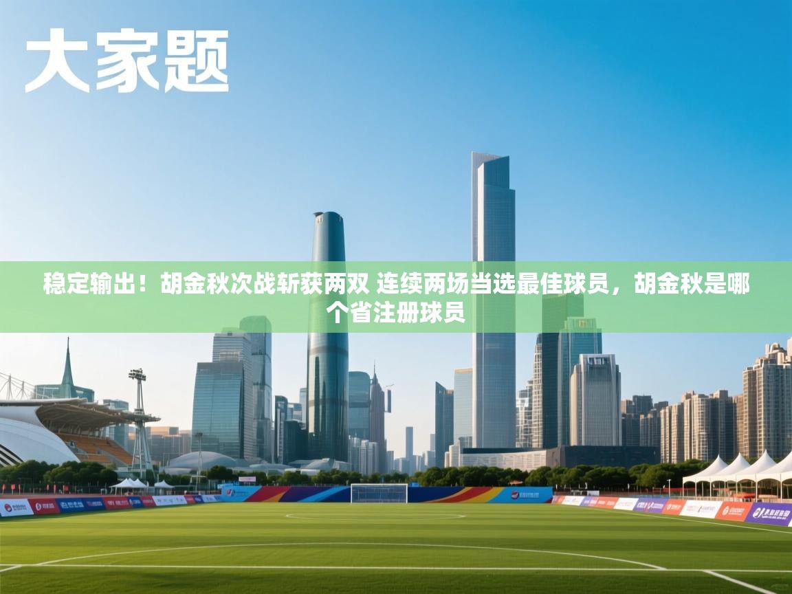 稳定输出!胡金秋次战斩获两双 连续两场当选最佳球员,胡金秋是哪个省注册球员 第2张