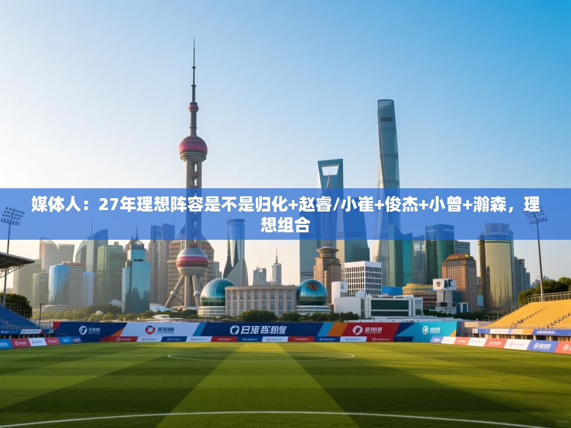 媒体人：27年理想阵容是不是归化+赵睿/小崔+俊杰+小曾+瀚森，理想组合